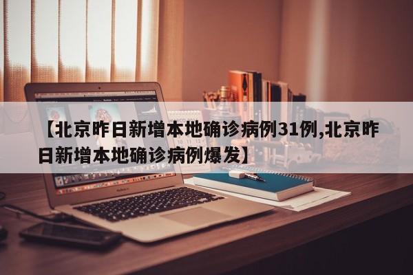 【北京昨日新增本地确诊病例31例,北京昨日新增本地确诊病例爆发】