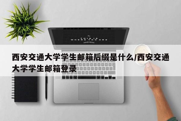 西安交通大学学生邮箱后缀是什么/西安交通大学学生邮箱登录