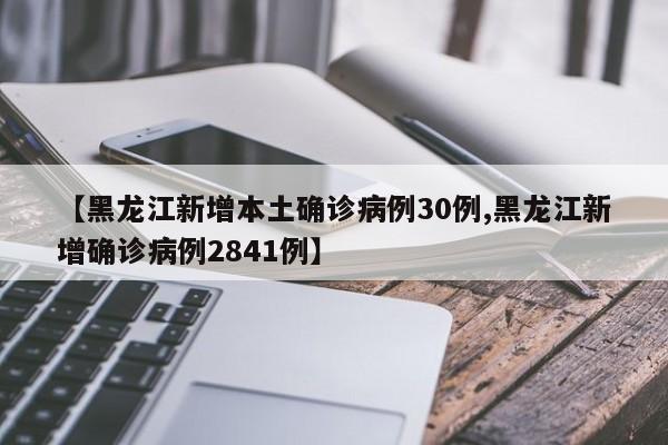 【黑龙江新增本土确诊病例30例,黑龙江新增确诊病例2841例】