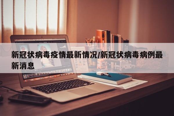 新冠状病毒疫情最新情况/新冠状病毒病例最新消息