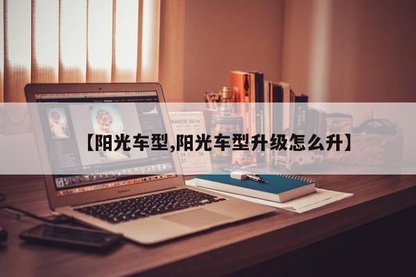【阳光车型,阳光车型升级怎么升】