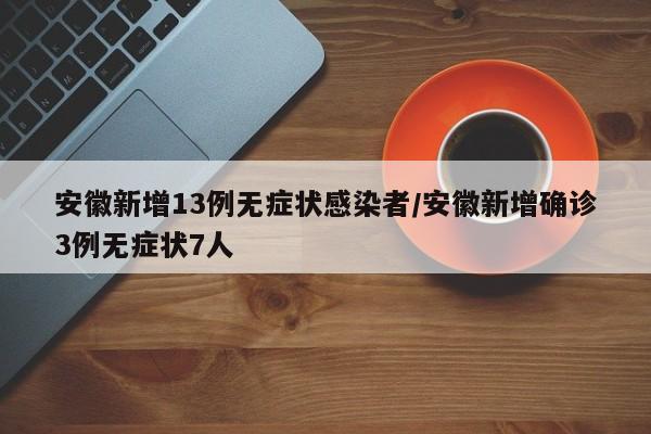 安徽新增13例无症状感染者/安徽新增确诊3例无症状7人