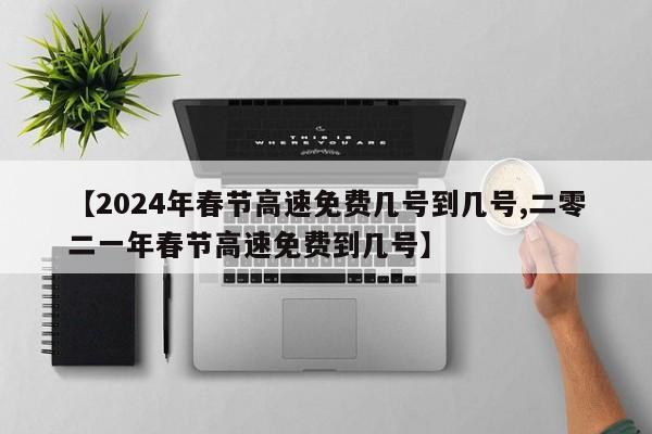 【2024年春节高速免费几号到几号,二零二一年春节高速免费到几号】