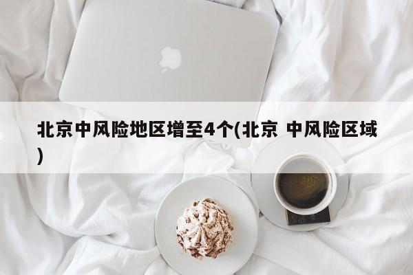 北京中风险地区增至4个(北京 中风险区域)