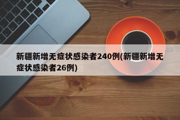 新疆新增无症状感染者240例(新疆新增无症状感染者26例)