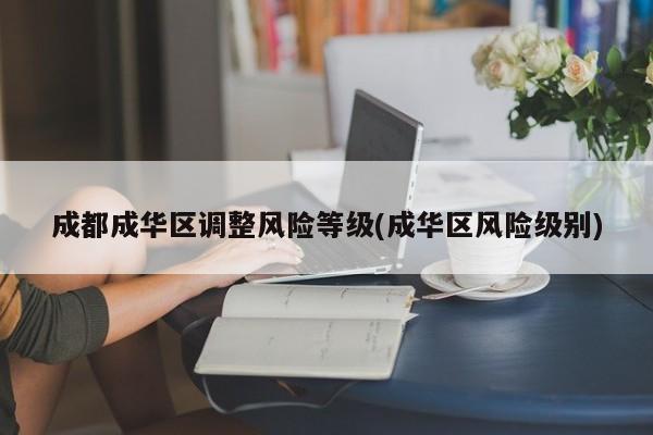 成都成华区调整风险等级(成华区风险级别)