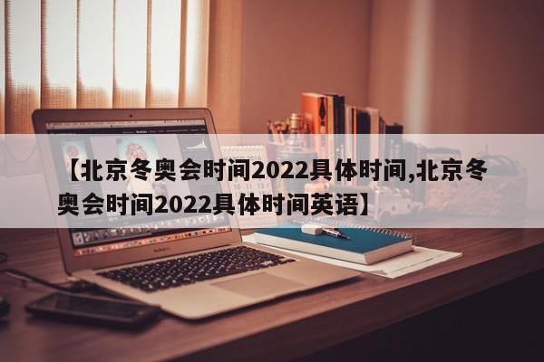 【北京冬奥会时间2022具体时间,北京冬奥会时间2022具体时间英语】