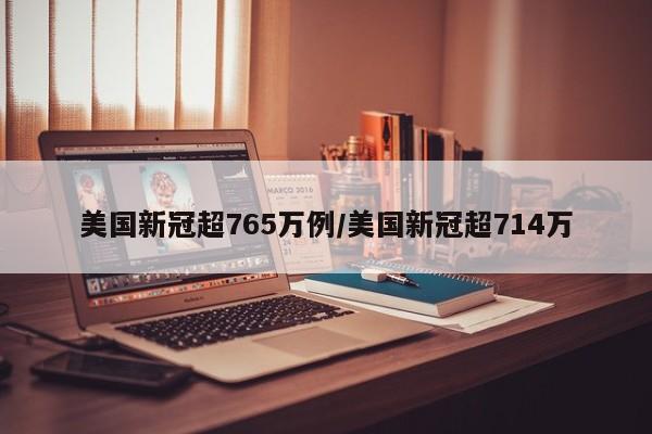 美国新冠超765万例/美国新冠超714万