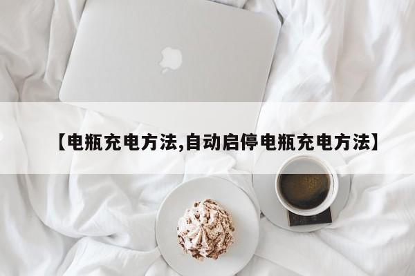 【电瓶充电方法,自动启停电瓶充电方法】
