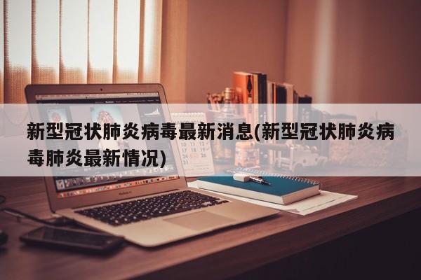 新型冠状肺炎病毒最新消息(新型冠状肺炎病毒肺炎最新情况)