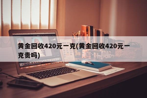 黄金回收420元一克(黄金回收420元一克贵吗)