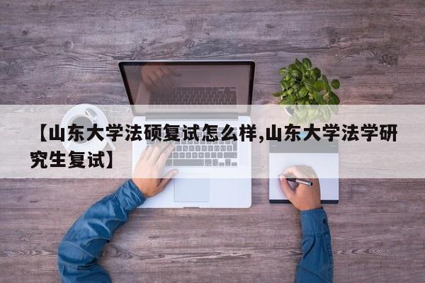 【山东大学法硕复试怎么样,山东大学法学研究生复试】