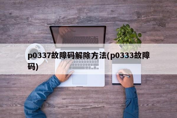 p0337故障码解除方法(p0333故障码)