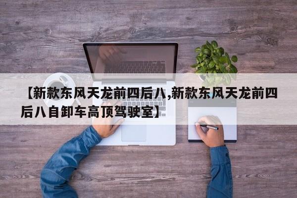【新款东风天龙前四后八,新款东风天龙前四后八自卸车高顶驾驶室】