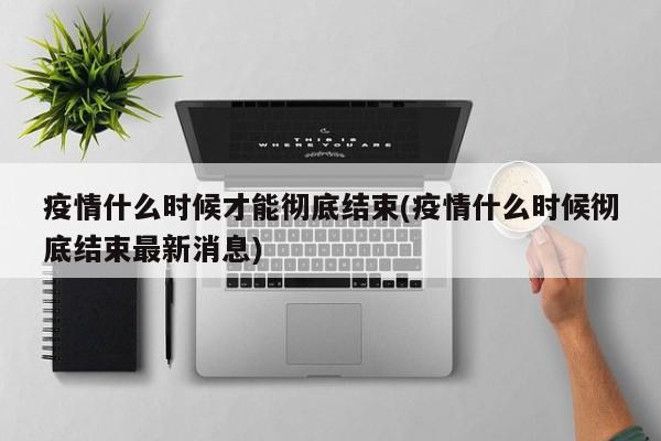 疫情什么时候才能彻底结束(疫情什么时候彻底结束最新消息)