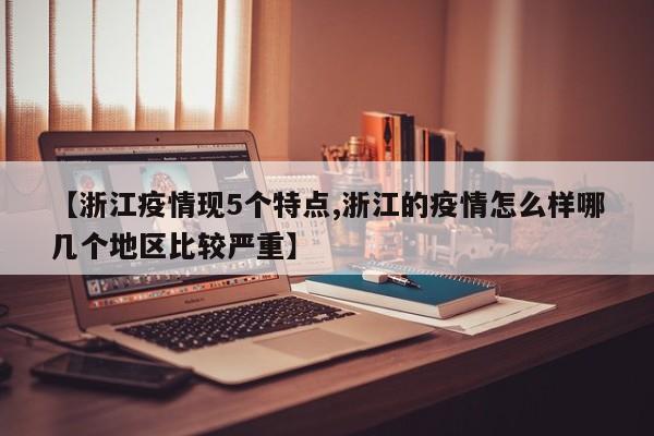 【浙江疫情现5个特点,浙江的疫情怎么样哪几个地区比较严重】