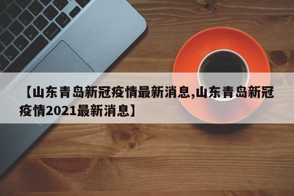 【山东青岛新冠疫情最新消息,山东青岛新冠疫情2021最新消息】