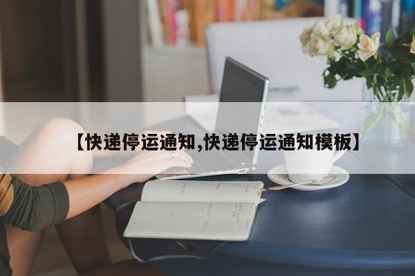 【快递停运通知,快递停运通知模板】