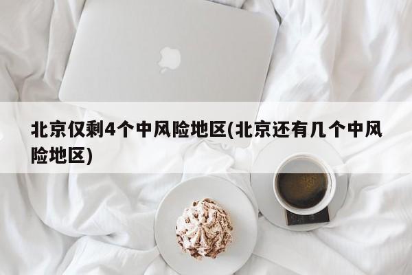 北京仅剩4个中风险地区(北京还有几个中风险地区)