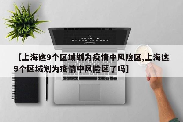 【上海这9个区域划为疫情中风险区,上海这9个区域划为疫情中风险区了吗】