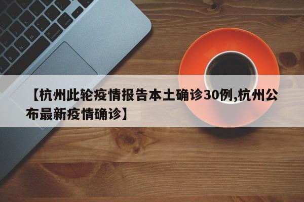 【杭州此轮疫情报告本土确诊30例,杭州公布最新疫情确诊】
