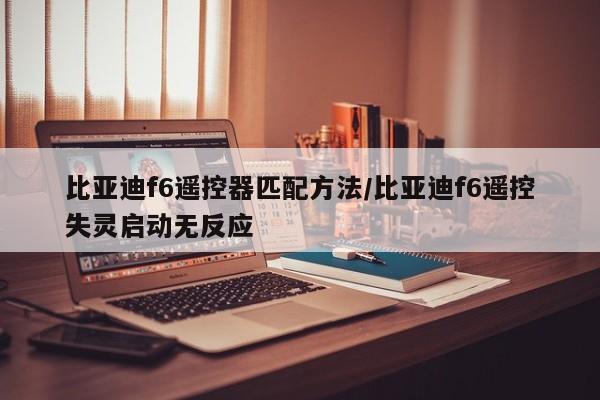 比亚迪f6遥控器匹配方法/比亚迪f6遥控失灵启动无反应