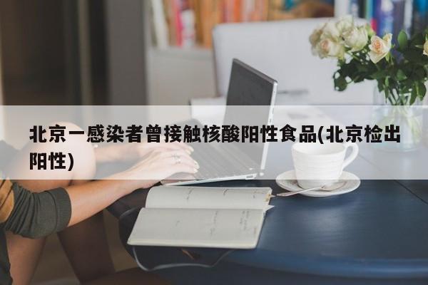 北京一感染者曾接触核酸阳性食品(北京检出阳性)