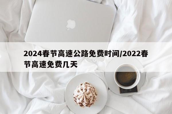 2024春节高速公路免费时间/2022春节高速免费几天
