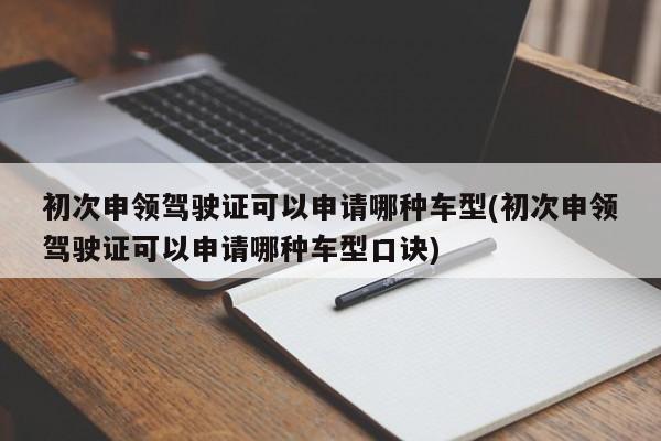 初次申领驾驶证可以申请哪种车型(初次申领驾驶证可以申请哪种车型口诀)