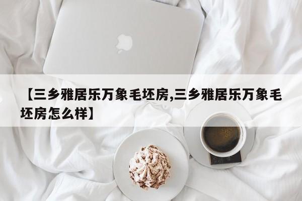 【三乡雅居乐万象毛坯房,三乡雅居乐万象毛坯房怎么样】
