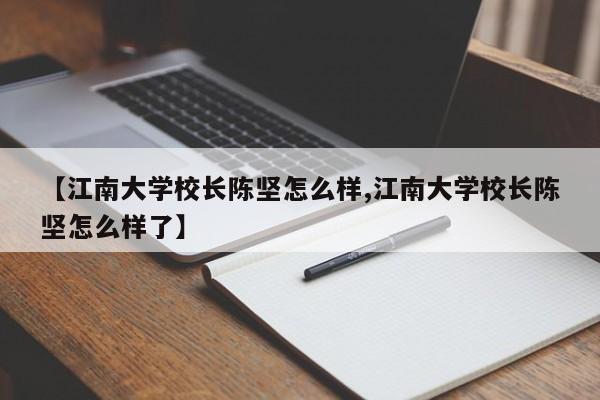 【江南大学校长陈坚怎么样,江南大学校长陈坚怎么样了】