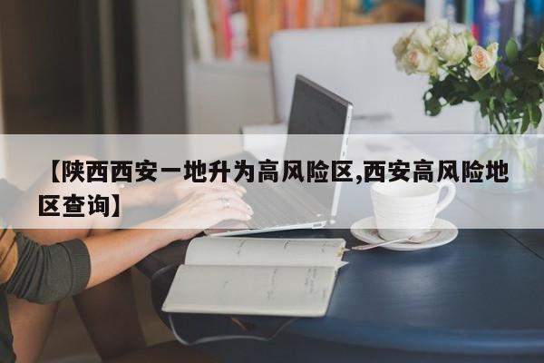 【陕西西安一地升为高风险区,西安高风险地区查询】