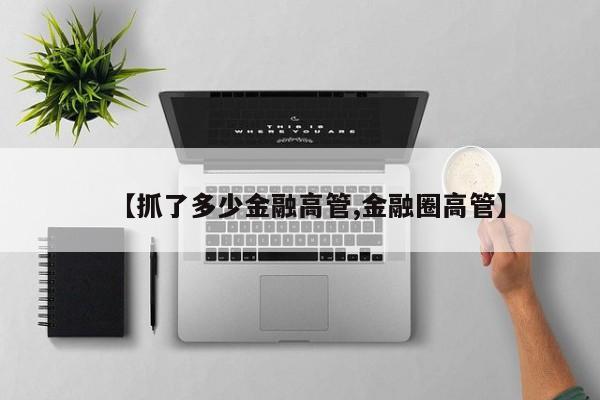 【抓了多少金融高管,金融圈高管】