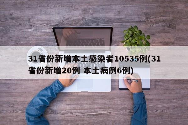 31省份新增本土感染者10535例(31省份新增20例 本土病例6例)