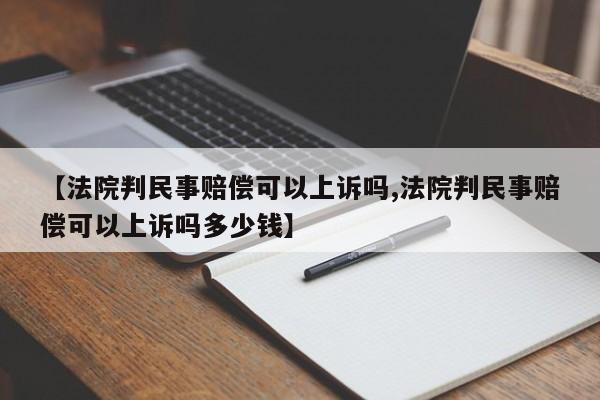 【法院判民事赔偿可以上诉吗,法院判民事赔偿可以上诉吗多少钱】