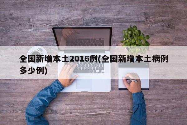 全国新增本土2016例(全国新增本土病例多少例)