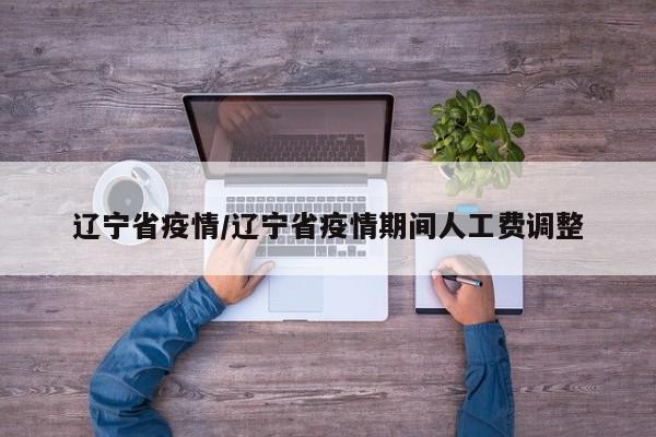 辽宁省疫情/辽宁省疫情期间人工费调整