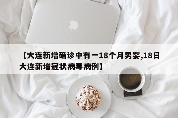 【大连新增确诊中有一18个月男婴,18日大连新增冠状病毒病例】