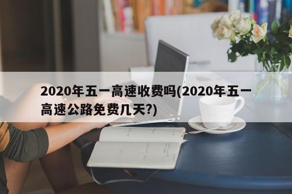 2020年五一高速收费吗(2020年五一高速公路免费几天?)