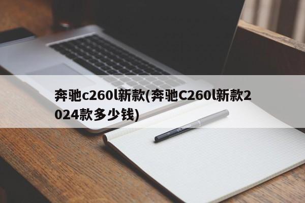 奔驰c260l新款(奔驰C260l新款2024款多少钱)