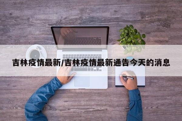 吉林疫情最新/吉林疫情最新通告今天的消息