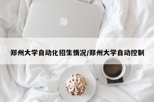郑州大学自动化招生情况/郑州大学自动控制