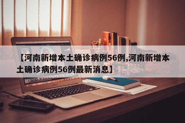 【河南新增本土确诊病例56例,河南新增本土确诊病例56例最新消息】