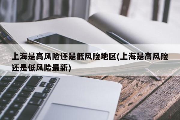 上海是高风险还是低风险地区(上海是高风险还是低风险最新)