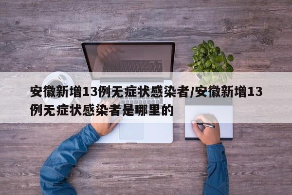 安徽新增13例无症状感染者/安徽新增13例无症状感染者是哪里的