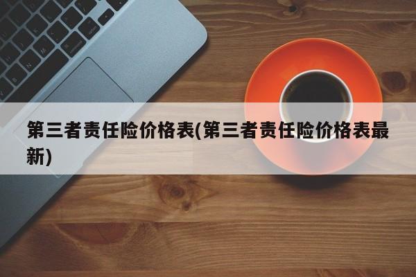 第三者责任险价格表(第三者责任险价格表最新)