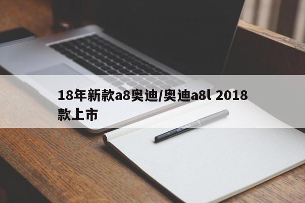 18年新款a8奥迪/奥迪a8l 2018款上市
