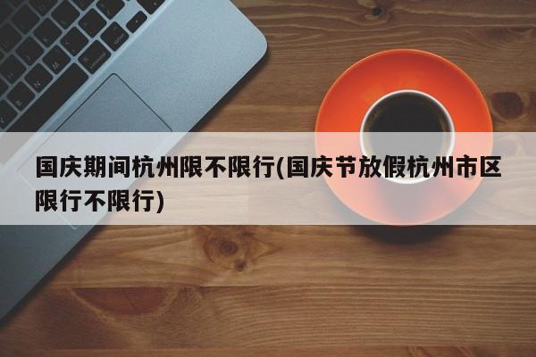 国庆期间杭州限不限行(国庆节放假杭州市区限行不限行)