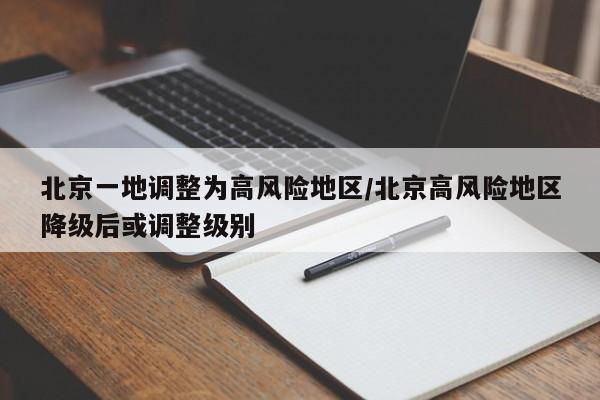 北京一地调整为高风险地区/北京高风险地区降级后或调整级别
