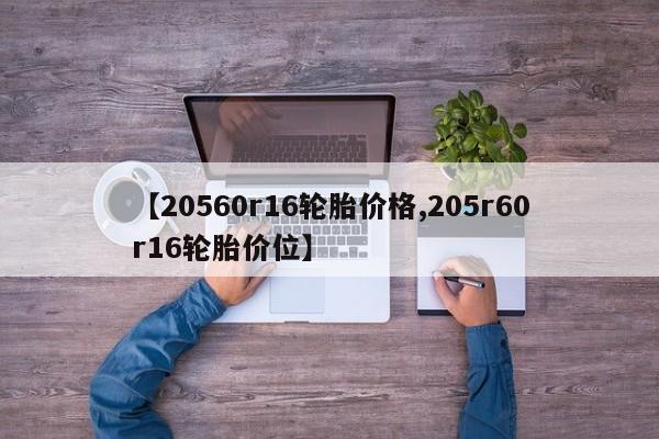 【20560r16轮胎价格,205r60r16轮胎价位】